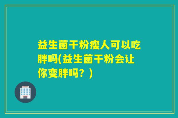 益生菌干粉瘦人可以吃胖吗(益生菌干粉会让你变胖吗？)