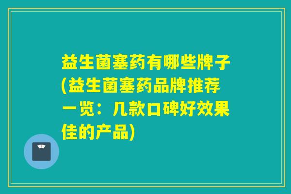 益生菌塞药有哪些牌子(益生菌塞药品牌推荐一览：几款口碑好效果佳的产品)