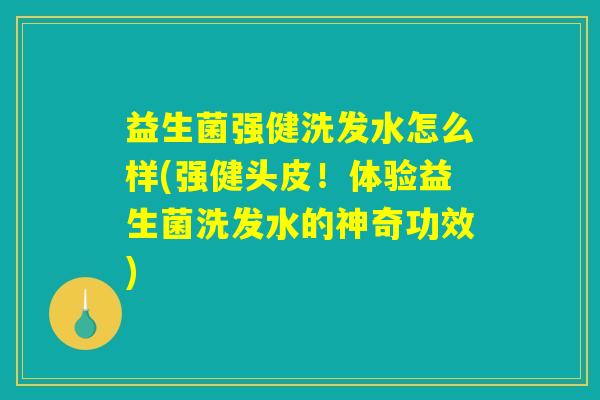 益生菌强健洗发水怎么样(强健头皮！体验益生菌洗发水的神奇功效)