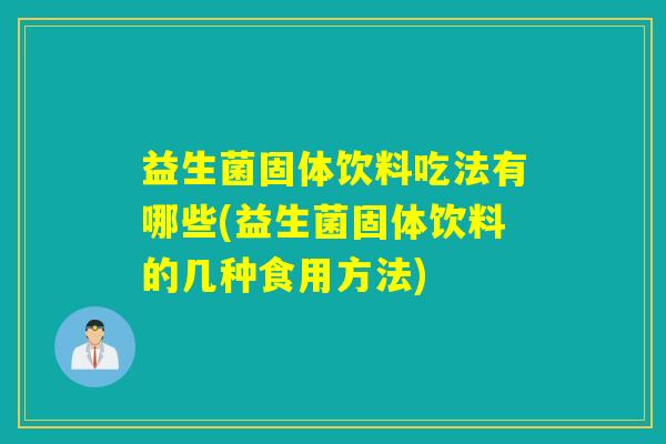 益生菌固体饮料吃法有哪些(益生菌固体饮料的几种食用方法)