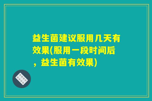 益生菌建议服用几天有效果(服用一段时间后,益生菌有效果) 益生菌建议服用几天有效果(服用一段时间后,益生菌有效果)