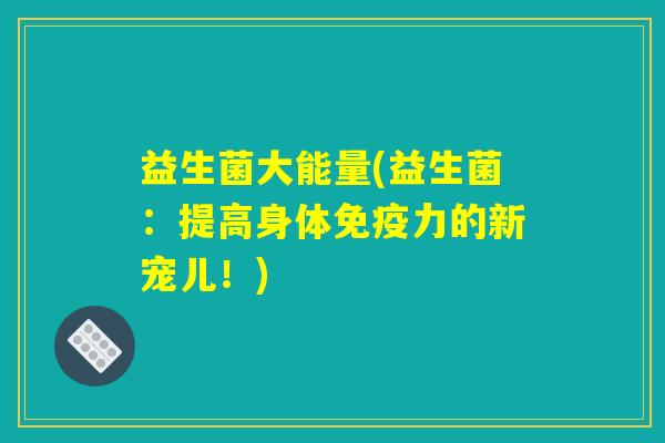 益生菌大能量(益生菌：提高身体免疫力的新宠儿！)
