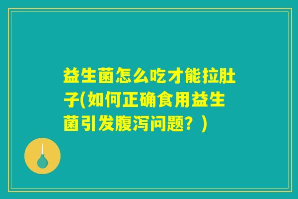 益生菌怎么吃才能拉肚子(如何正确食用益生菌引发腹泻问题？)