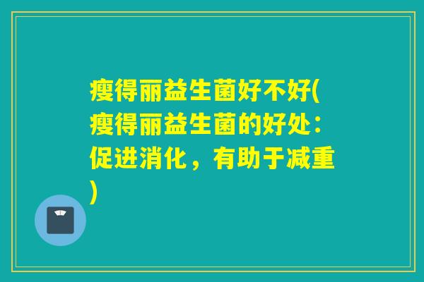 瘦得丽益生菌好不好(瘦得丽益生菌的好处：促进消化，有助于减重)