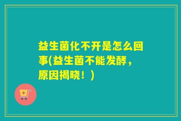 益生菌化不开是怎么回事(益生菌不能发酵，原因揭晓！)