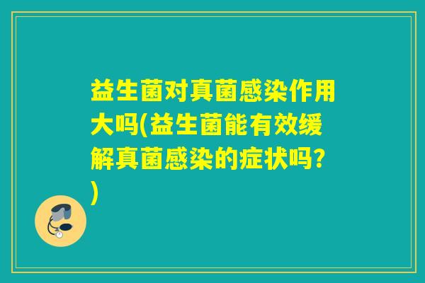 益生菌对真菌感染作用大吗(益生菌能有效缓解真菌感染的症状吗？)
