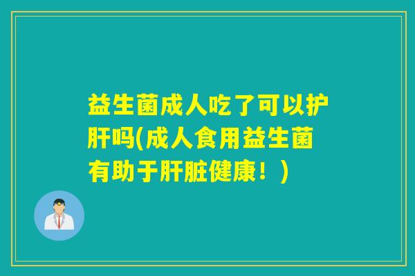 益生菌成人吃了可以护肝吗(成人食用益生菌有助于肝脏健康！)