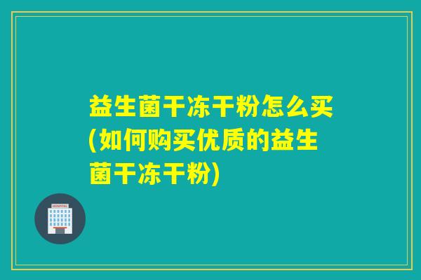 益生菌干冻干粉怎么买(如何购买优质的益生菌干冻干粉)
