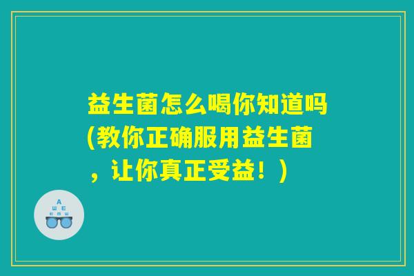 益生菌怎么喝你知道吗(教你正确服用益生菌，让你真正受益！)
