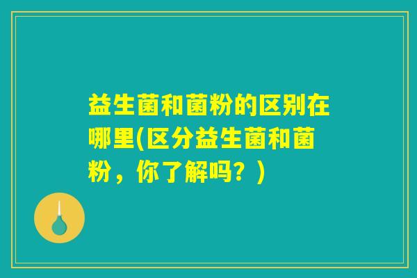 益生菌和菌粉的区别在哪里(区分益生菌和菌粉，你了解吗？)