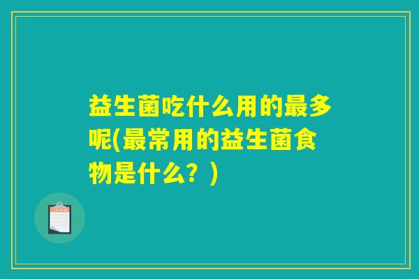 益生菌吃什么用的最多呢(最常用的益生菌食物是什么？)