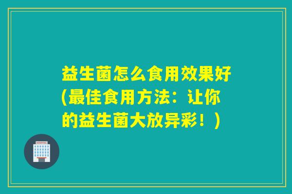 益生菌怎么食用效果好(最佳食用方法：让你的益生菌大放异彩！)