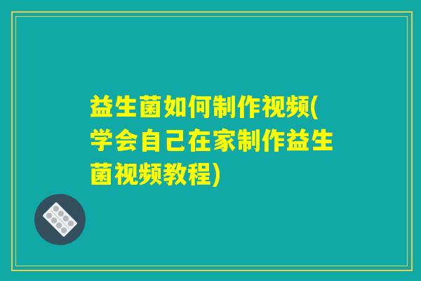 益生菌如何制作视频(学会自己在家制作益生菌视频教程)