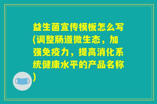益生菌宣传模板怎么写(调整肠道微生态,加强力,提高消化系统健康水平的产品名称) 益生菌宣传模板怎么写(调整肠道微生态,加强力,提高消化系统健康水平的产品名称)