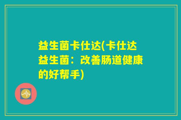 益生菌卡仕达(卡仕达益生菌:改善肠道健康的好帮手) 益生菌卡仕达(卡仕达益生菌:改善肠道健康的好帮手)