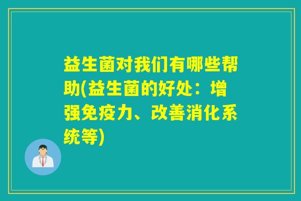 益生菌对我们有哪些帮助(益生菌的好处:增强力、改善消化系统等) 益生菌对我们有哪些帮助(益生菌的好处:增强力、改善消化系统等)