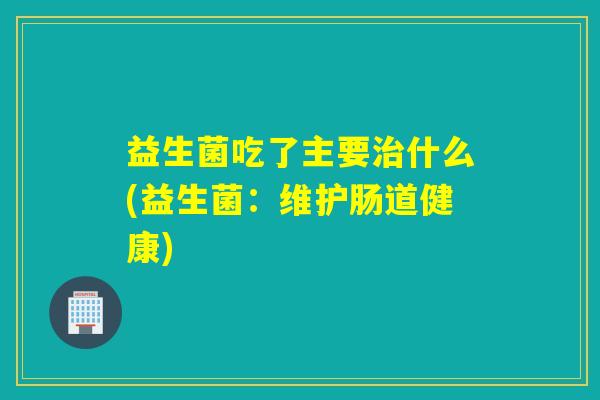 益生菌吃了主要什么(益生菌:维护肠道健康) 益生菌吃了主要什么(益生菌:维护肠道健康)