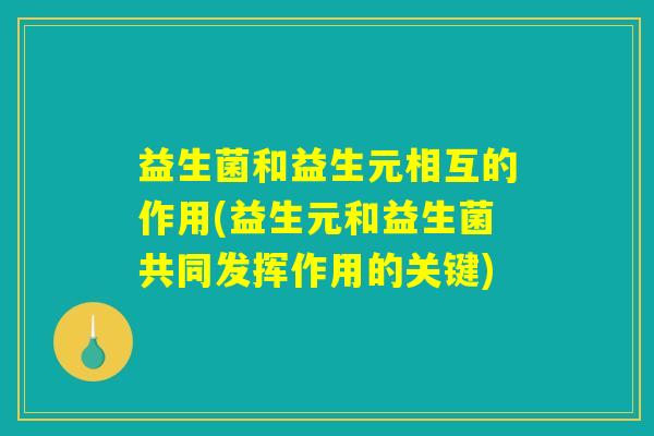 益生菌和益生元相互的作用(益生元和益生菌共同发挥作用的关键)