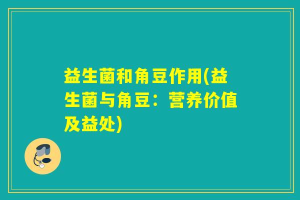 益生菌和角豆作用(益生菌与角豆:营养价值及益处) 益生菌和角豆作用(益生菌与角豆:营养价值及益处)