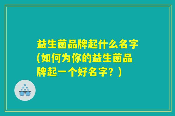 益生菌品牌起什么名字(如何为你的益生菌品牌起一个好名字?) 益生菌品牌起什么名字(如何为你的益生菌品牌起一个好名字?)