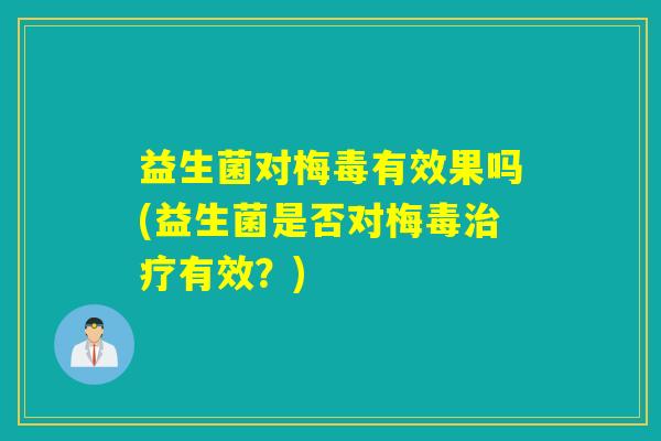 益生菌对梅毒有效果吗(益生菌是否对梅毒治疗有效？)