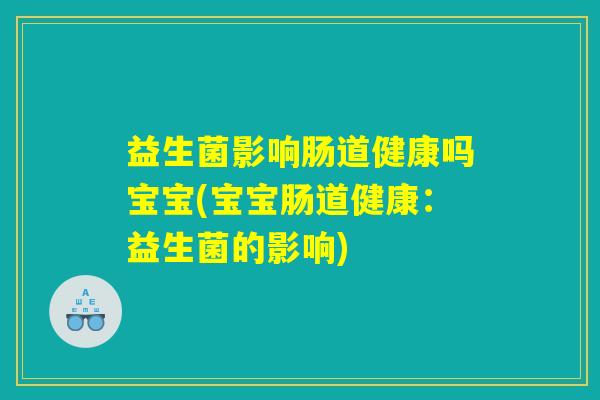益生菌影响肠道健康吗宝宝(宝宝肠道健康:益生菌的影响) 益生菌影响肠道健康吗宝宝(宝宝肠道健康:益生菌的影响)
