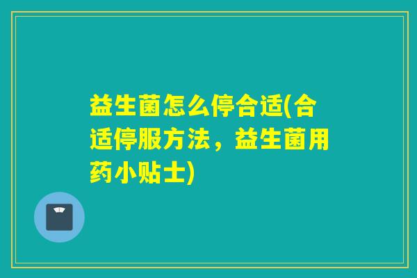 益生菌怎么停合适(合适停服方法，益生菌用药小贴士)