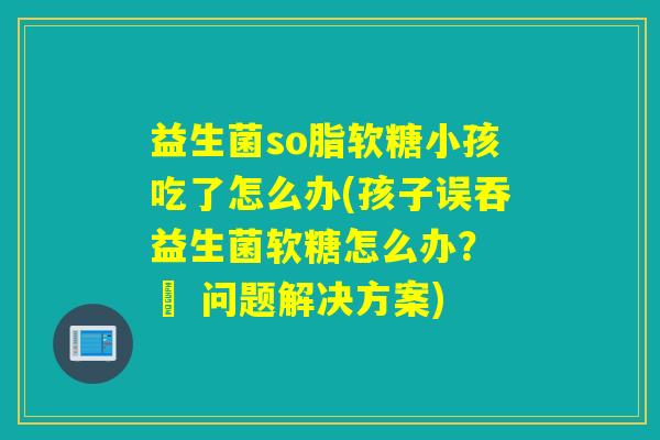 益生菌so脂软糖小孩吃了怎么办(孩子误吞益生菌软糖怎么办? – 问题解决方案) 益生菌so脂软糖小孩吃了怎么办(孩子误吞益生菌软糖怎么办? – 问题解决方案)