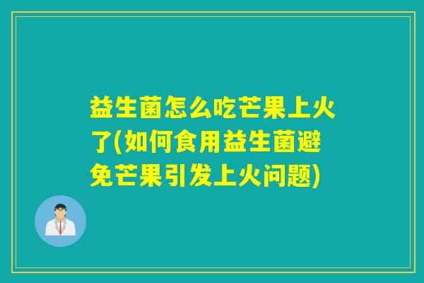 益生菌怎么吃芒果上火了(如何食用益生菌避免芒果引发上火问题)