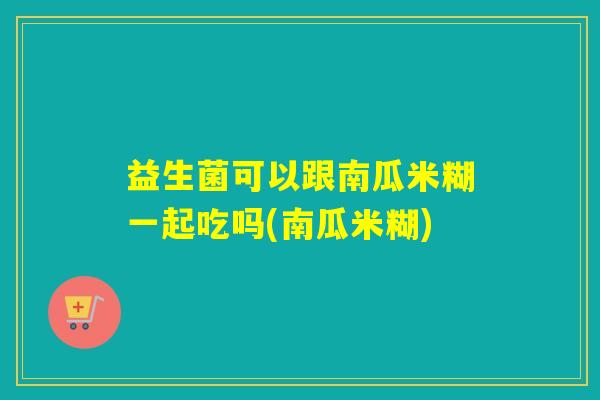 益生菌可以跟南瓜米糊一起吃吗(南瓜米糊)