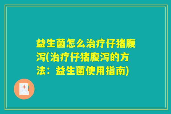 益生菌怎么治疗仔猪腹泻(治疗仔猪腹泻的方法：益生菌使用指南)
