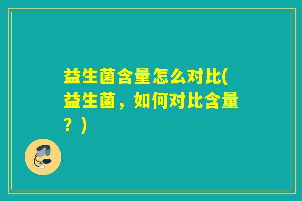 益生菌含量怎么对比(益生菌，如何对比含量？)