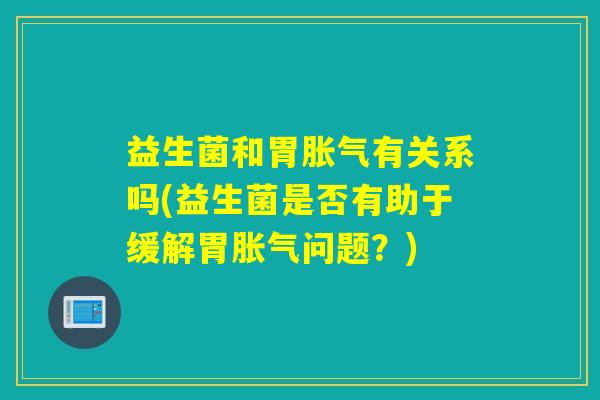 益生菌和胃胀气有关系吗(益生菌是否有助于缓解胃胀气问题？)