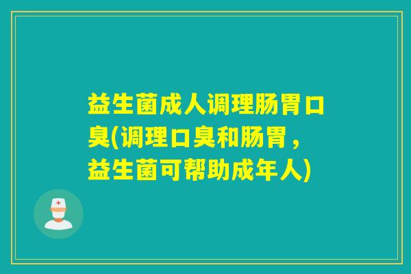 益生菌成人调理肠胃口臭(调理口臭和肠胃，益生菌可帮助成年人)