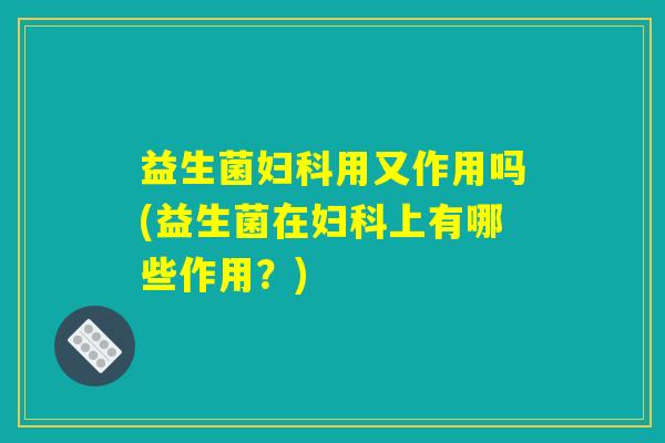 益生菌妇科用又作用吗(益生菌在妇科上有哪些作用？)