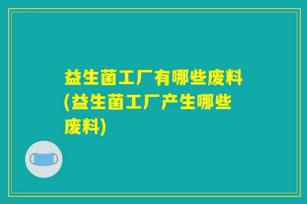 益生菌工厂有哪些废料(益生菌工厂产生哪些废料)