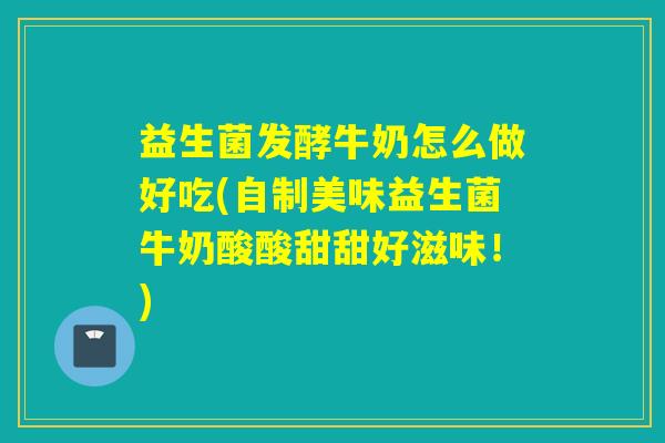 益生菌发酵牛奶怎么做好吃(自制美味益生菌牛奶酸酸甜甜好滋味！)