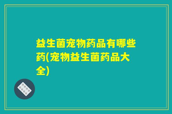 益生菌宠物药品有哪些药(宠物益生菌药品大全)