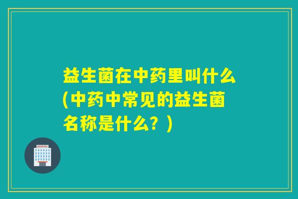 益生菌在里叫什么(中常见的益生菌名称是什么?) 益生菌在里叫什么(中常见的益生菌名称是什么?)