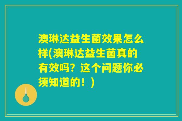 澳琳达益生菌效果怎么样(澳琳达益生菌真的有效吗？这个问题你必须知道的！)