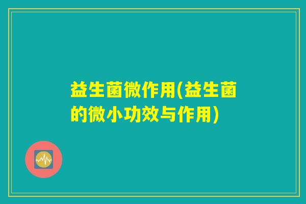 益生菌微作用(益生菌的微小功效与作用)
