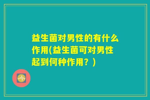 益生菌对男性的有什么作用(益生菌可对男性起到何种作用？)