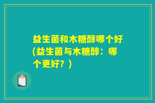 益生菌和木糖醇哪个好(益生菌与木糖醇：哪个更好？)