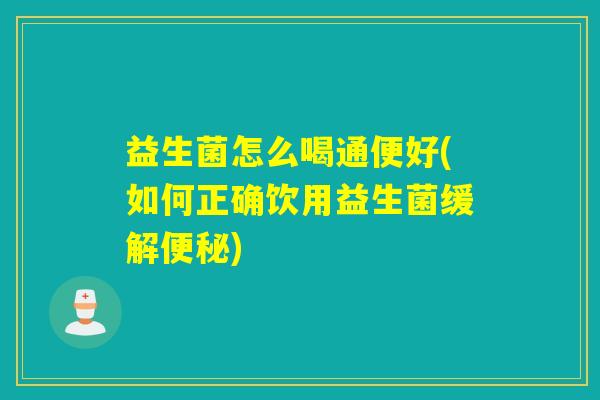 益生菌怎么喝通便好(如何正确饮用益生菌缓解便秘)