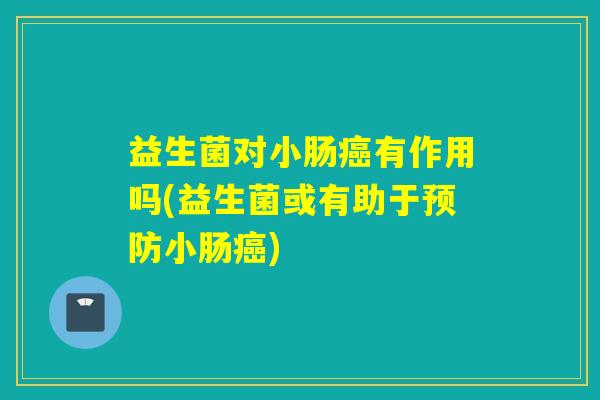 益生菌对小肠癌有作用吗(益生菌或有助于预防小肠癌)