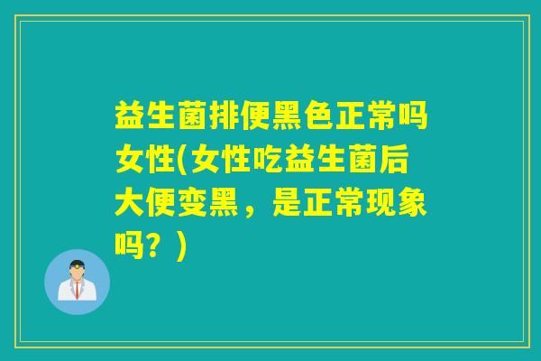 益生菌排便黑色正常吗女性(女性吃益生菌后大便变黑，是正常现象吗？)