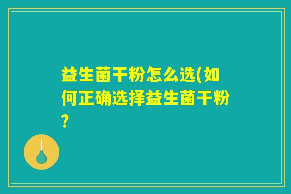 益生菌干粉怎么选(如何正确选择益生菌干粉？