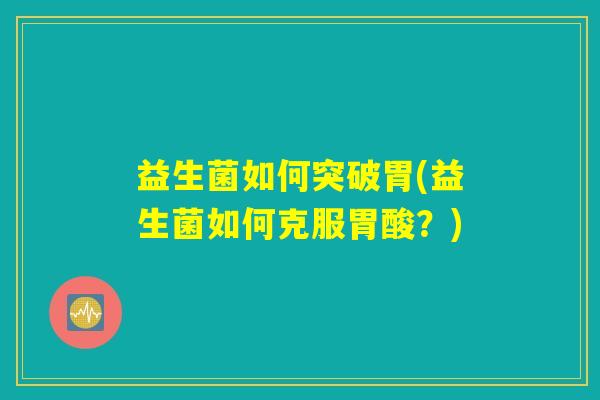 益生菌如何突破胃(益生菌如何克服胃酸？)