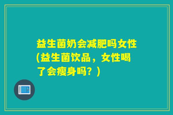 益生菌奶会减肥吗女性(益生菌饮品，女性喝了会瘦身吗？)