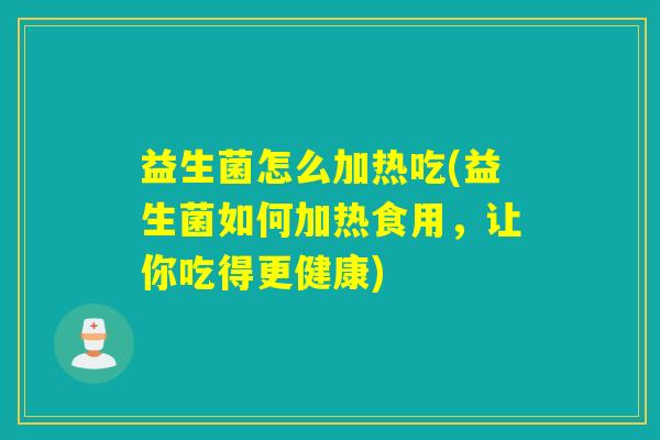 益生菌怎么加热吃(益生菌如何加热食用,让你吃得更健康) 益生菌怎么加热吃(益生菌如何加热食用,让你吃得更健康)